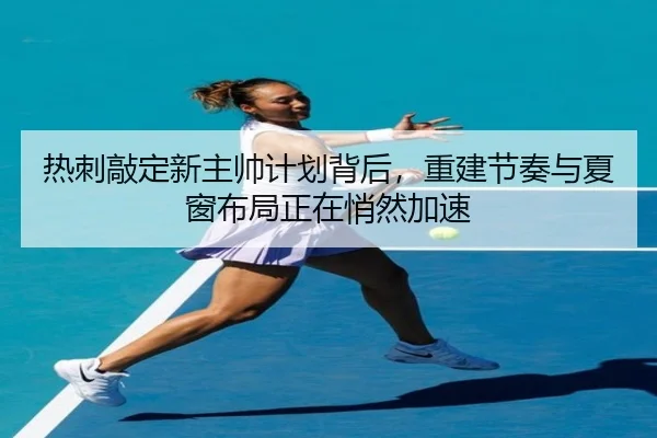 热刺敲定新主帅计划背后，重建节奏与夏窗布局正在悄然加速