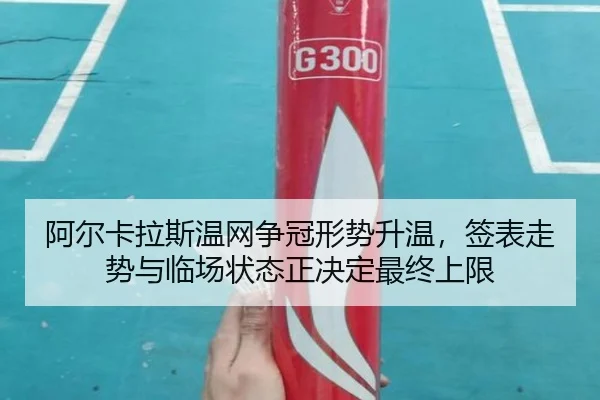 阿尔卡拉斯温网争冠形势升温，签表走势与临场状态正决定最终上限